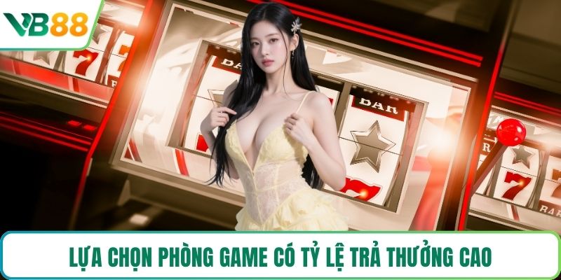 Lựa chọn phòng game có tỷ lệ trả thưởng cao
