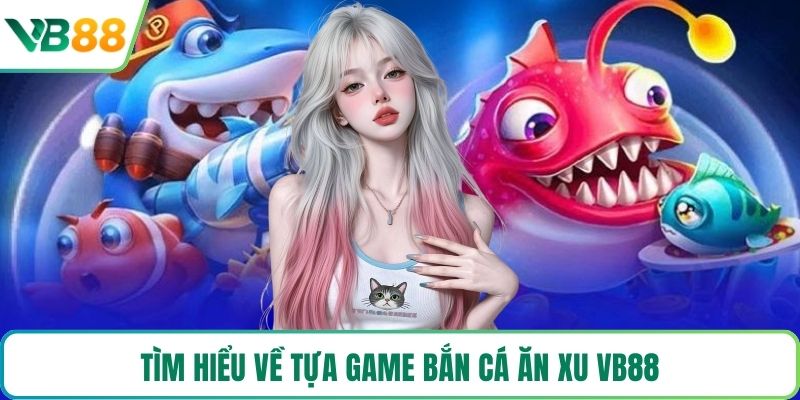 Tìm hiểu về tựa game bắn cá ăn xu VB88